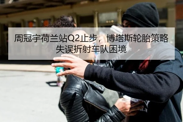 周冠宇荷兰站Q2止步，博塔斯轮胎策略失误折射车队困境